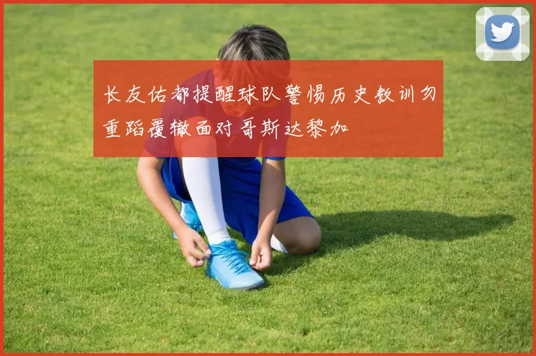 长友佑都提醒球队警惕历史教训勿重蹈覆辙面对哥斯达黎加