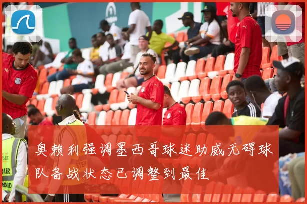 奥赖利强调墨西哥球迷助威无碍球队备战状态已调整到最佳