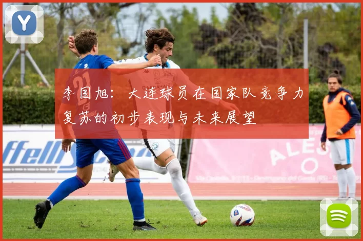 李国旭：大连球员在国家队竞争力复苏的初步表现与未来展望