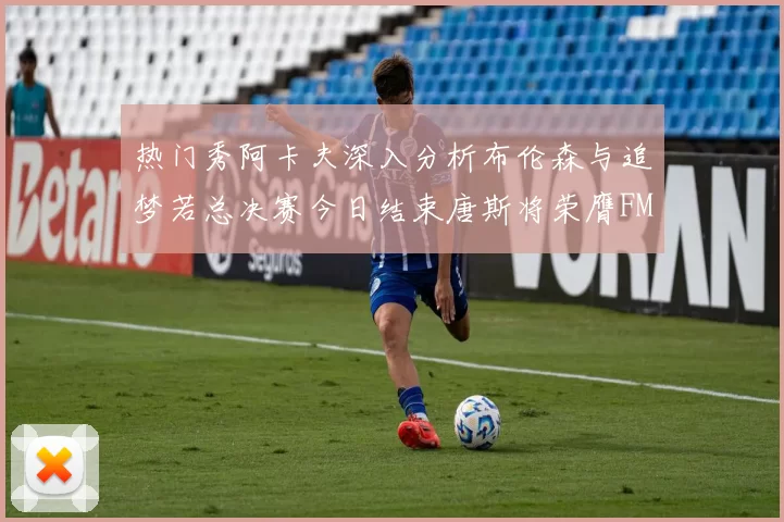 热门秀阿卡夫深入分析布伦森与追梦若总决赛今日结束唐斯将荣膺FMVP