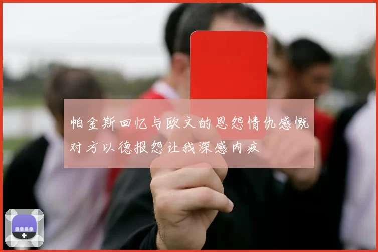 帕金斯回忆与欧文的恩怨情仇感慨对方以德报怨让我深感内疚