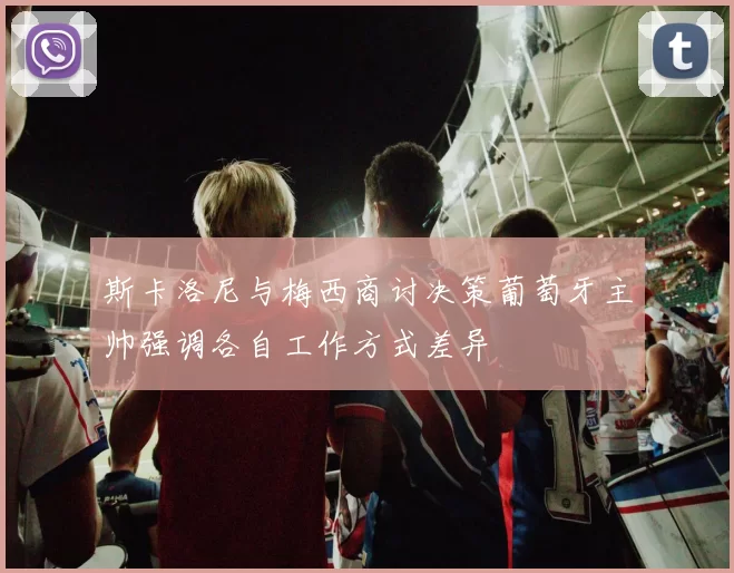 斯卡洛尼与梅西商讨决策葡萄牙主帅强调各自工作方式差异