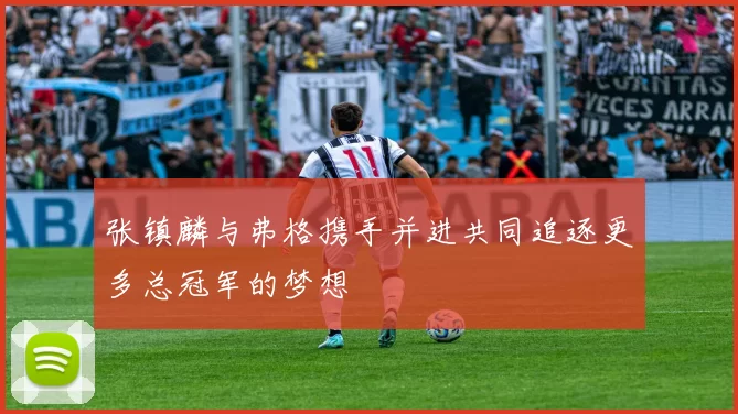 张镇麟与弗格携手并进共同追逐更多总冠军的梦想
