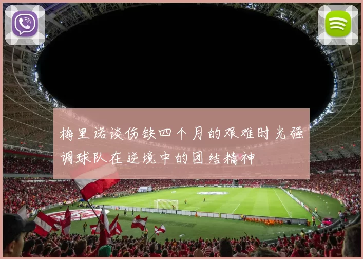 梅里诺谈伤缺四个月的艰难时光强调球队在逆境中的团结精神