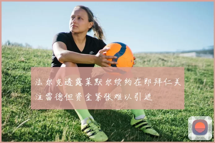 法尔克透露莱默尔续约在即拜仁关注雷德但资金紧张难以引进