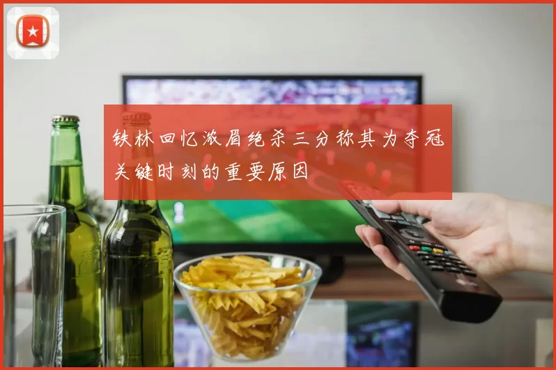 铁林回忆浓眉绝杀三分称其为夺冠关键时刻的重要原因