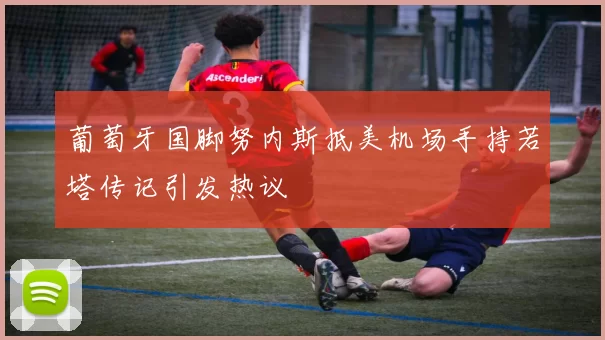 葡萄牙国脚努内斯抵美机场手持若塔传记引发热议