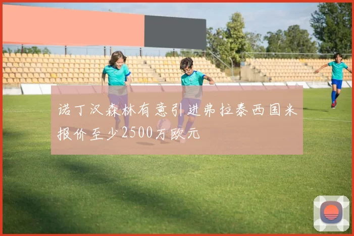 诺丁汉森林有意引进弗拉泰西国米报价至少2500万欧元