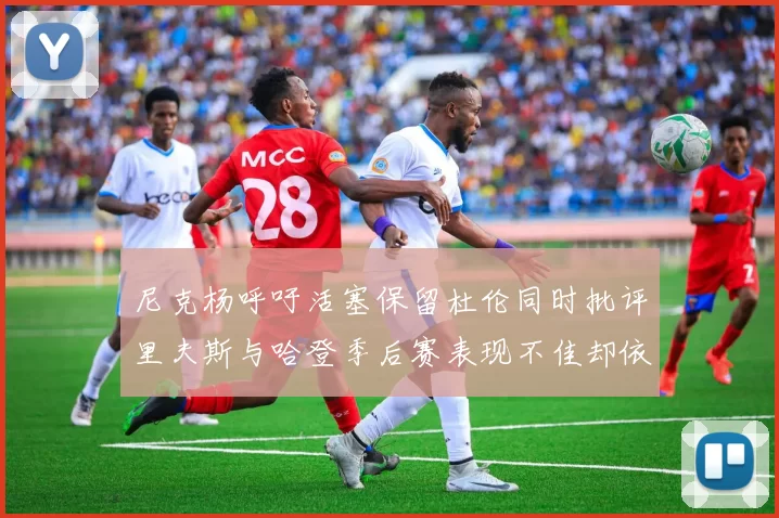 尼克杨呼吁活塞保留杜伦同时批评里夫斯与哈登季后赛表现不佳却依然高薪