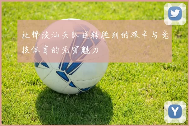 杜锋谈汕头队逆转胜利的艰辛与竞技体育的无穷魅力