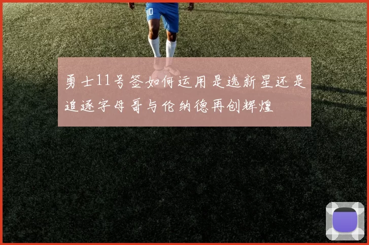 勇士11号签如何运用是选新星还是追逐字母哥与伦纳德再创辉煌
