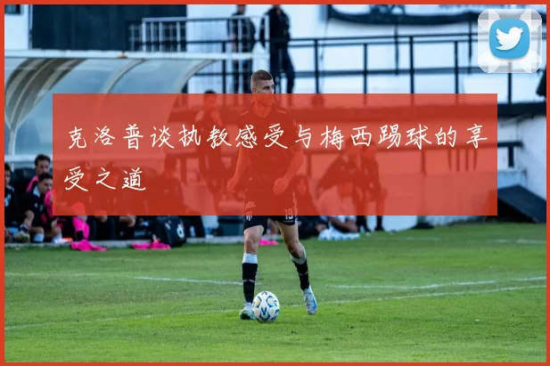 克洛普谈执教感受与梅西踢球的享受之道