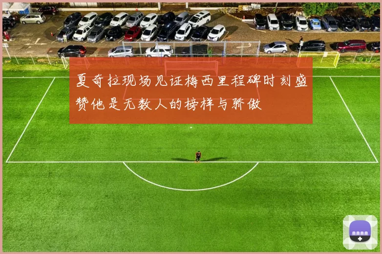 夏奇拉现场见证梅西里程碑时刻盛赞他是无数人的榜样与骄傲