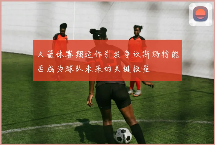 火箭休赛期运作引发争议斯玛特能否成为球队未来的关键救星